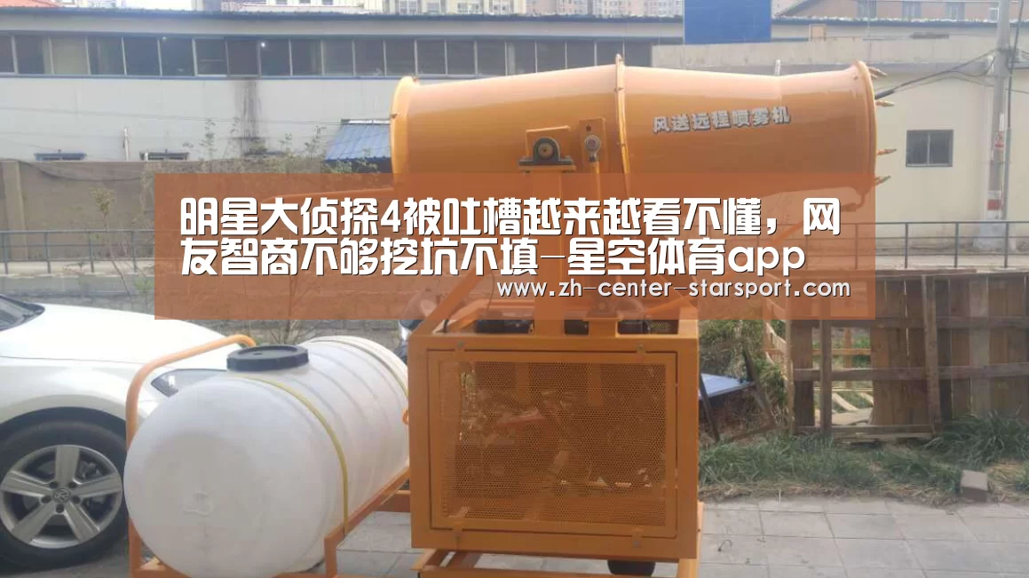 明星大侦探4被吐槽越来越看不懂，网友智商不够挖坑不填-星空体育app