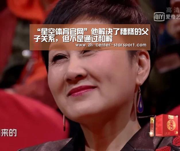 “星空体育官网”他解决了糟糕的父子关系，但不是通过和解